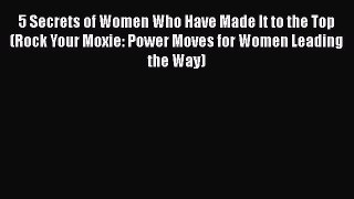 PDF 5 Secrets of Women Who Have Made It to the Top (Rock Your Moxie: Power Moves for Women