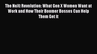 Download The NeXt Revolution: What Gen X Women Want at Work and How Their Boomer Bosses Can