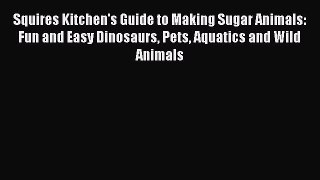 Read Squires Kitchen's Guide to Making Sugar Animals: Fun and Easy Dinosaurs Pets Aquatics