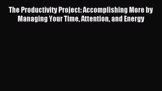Download The Productivity Project: Accomplishing More by Managing Your Time Attention and Energy