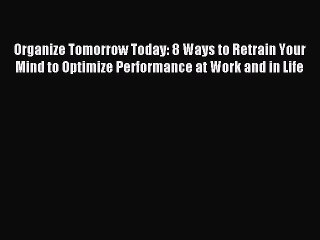 Download Organize Tomorrow Today: 8 Ways to Retrain Your Mind to Optimize Performance at Work