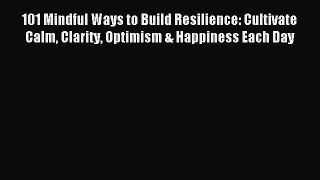 Read 101 Mindful Ways to Build Resilience: Cultivate Calm Clarity Optimism & Happiness Each