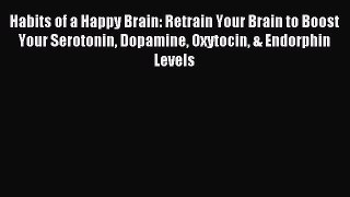 Read Habits of a Happy Brain: Retrain Your Brain to Boost Your Serotonin Dopamine Oxytocin