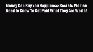 Read Money Can Buy You Happiness: Secrets Women Need to Know To Get Paid What They Are Worth!