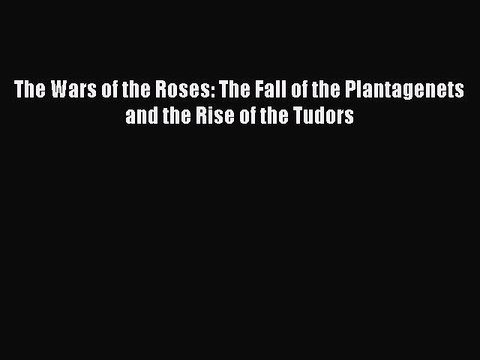 Download The Wars of the Roses: The Fall of the Plantagenets and the Rise of the Tudors Read