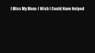 Read I Miss My Mom: I Wish I Could Have Helped Ebook Free
