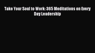 Download Take Your Soul to Work: 365 Meditations on Every Day Leadership Ebook Free