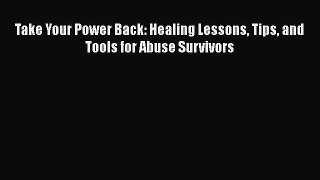 Read Take Your Power Back: Healing Lessons Tips and Tools for Abuse Survivors PDF Online