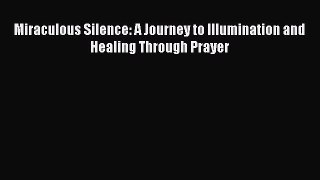 Download Miraculous Silence: A Journey to Illumination and Healing Through Prayer PDF Online