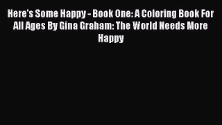 Read Here's Some Happy - Book One: A Coloring Book For All Ages By Gina Graham: The World Needs
