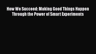 Download How We Succeed: Making Good Things Happen Through the Power of Smart Experiments Ebook
