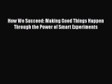 Download How We Succeed: Making Good Things Happen Through the Power of Smart Experiments Ebook