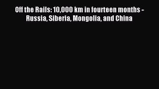 Read Off the Rails: 10000 km in fourteen months - Russia Siberia Mongolia and China Ebook Online