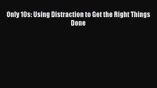 Read Only 10s: Using Distraction to Get the Right Things Done PDF Online