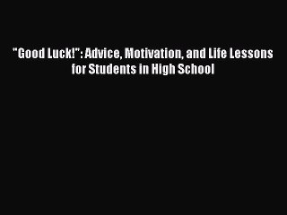 Download Good Luck!: Advice Motivation and Life Lessons for Students in High School PDF Free