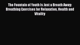 Read The Fountain of Youth Is Just a Breath Away: Breathing Exercises for Relaxation Health