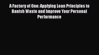 Download A Factory of One: Applying Lean Principles to Banish Waste and Improve Your Personal