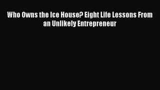 Download Who Owns the Ice House? Eight Life Lessons From an Unlikely Entrepreneur  EBook