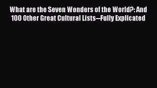 Read What are the Seven Wonders of the World?: And 100 Other Great Cultural Lists--Fully Explicated