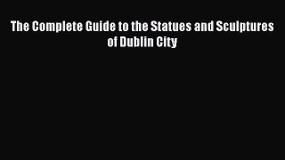 Read The Complete Guide to the Statues and Sculptures of Dublin City Ebook Free