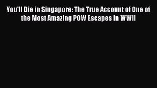 Read You'll Die in Singapore: The True Account of One of the Most Amazing POW Escapes in WWII
