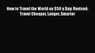 PDF How to Travel the World on $50 a Day: Revised: Travel Cheaper Longer Smarter  Read Online