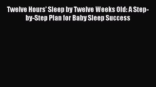 Read Twelve Hours' Sleep by Twelve Weeks Old: A Step-by-Step Plan for Baby Sleep Success Ebook