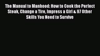 PDF The Manual to Manhood: How to Cook the Perfect Steak Change a Tire Impress a Girl & 97