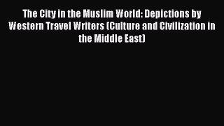 Ebook The City in the Muslim World: Depictions by Western Travel Writers (Culture and Civilization