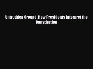 Ebook Untrodden Ground: How Presidents Interpret the Constitution Read Full Ebook