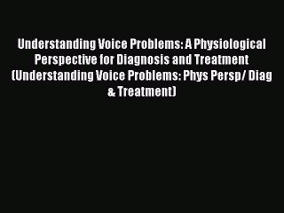 Read Understanding Voice Problems: A Physiological Perspective for Diagnosis and Treatment