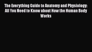 Download The Everything Guide to Anatomy and Physiology: All You Need to Know about How the