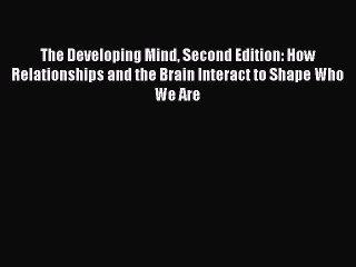 Read The Developing Mind Second Edition: How Relationships and the Brain Interact to Shape