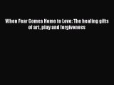 [PDF] When Fear Comes Home to Love: The healing gifts of art play and forgiveness [Download]