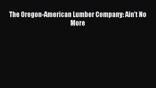 PDF The Oregon-American Lumber Company: Ain’t No More  EBook