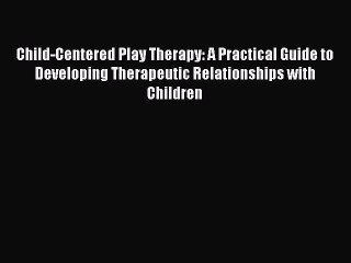 Ebook Child-Centered Play Therapy: A Practical Guide to Developing Therapeutic Relationships