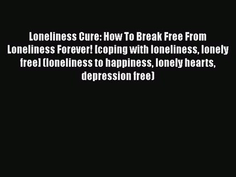 [PDF] Loneliness Cure: How To Break Free From Loneliness Forever! [coping with loneliness lonely