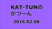 【2016/02/08】KAT-TUNのがつーん