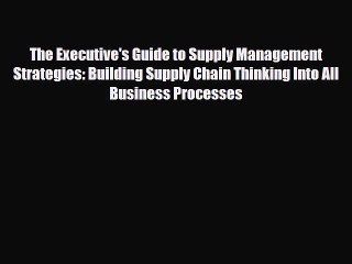 [PDF] The Executive's Guide to Supply Management Strategies: Building Supply Chain Thinking