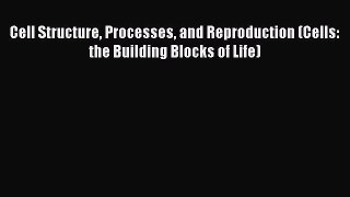 Read Cell Structure Processes and Reproduction (Cells: the Building Blocks of Life) Ebook Free