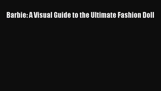 barbie a visual guide to the ultimate fashion doll