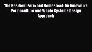 Download The Resilient Farm and Homestead: An Innovative Permaculture and Whole Systems Design