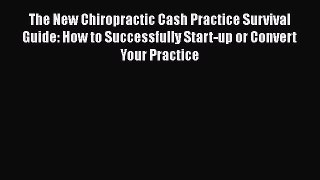 Ebook The New Chiropractic Cash Practice Survival Guide: How to Successfully Start-up or Convert