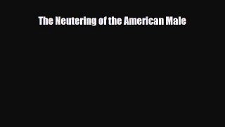 [PDF] The Neutering of the American Male [Download] Full Ebook