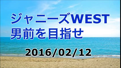 【2016/02/12】ジャニーズWEST 男前を目指せ