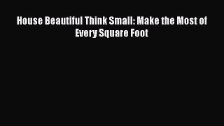 PDF House Beautiful Think Small: Make the Most of Every Square Foot  Read Online