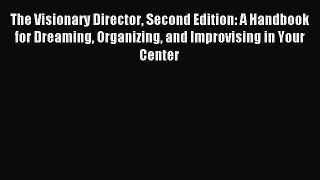 Read The Visionary Director Second Edition: A Handbook for Dreaming Organizing and Improvising