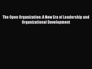 Download The Open Organization: A New Era of Leadership and Organizational Development  Read