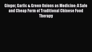 Download Ginger Garlic & Green Onions as Medicine: A Safe and Cheap Form of Traditional Chinese