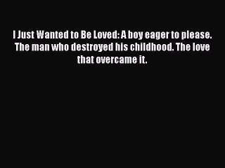 [PDF] I Just Wanted to Be Loved: A boy eager to please. The man who destroyed his childhood.